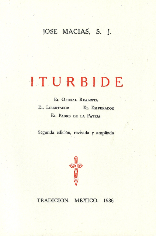 Iturbide, el Coronel Realista, El Libertador, El Emperador, El Padre de la Patria. José Macías, S.J.
